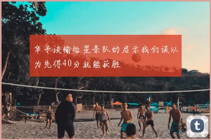 华子谈输给星条队的启示我们误以为先得40分就能获胜