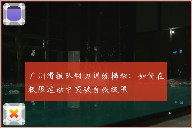 广州滑板队耐力训练揭秘：如何在极限运动中突破自我极限