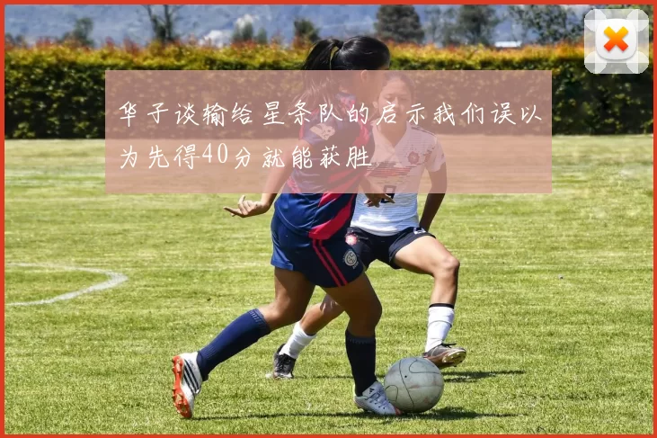 华子谈输给星条队的启示我们误以为先得40分就能获胜