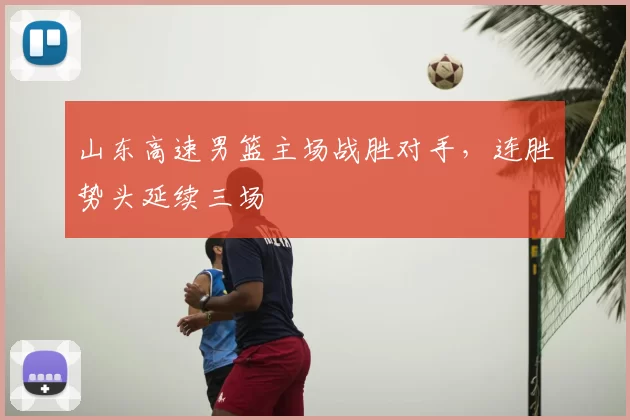 山东高速男篮主场战胜对手，连胜势头延续三场